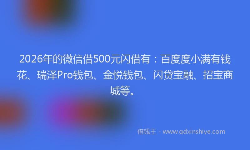 2026年的微信借500元闪借有：百度度小满有钱花、瑞泽Pro钱包、金悦钱包、闪贷宝融、招宝商城等。