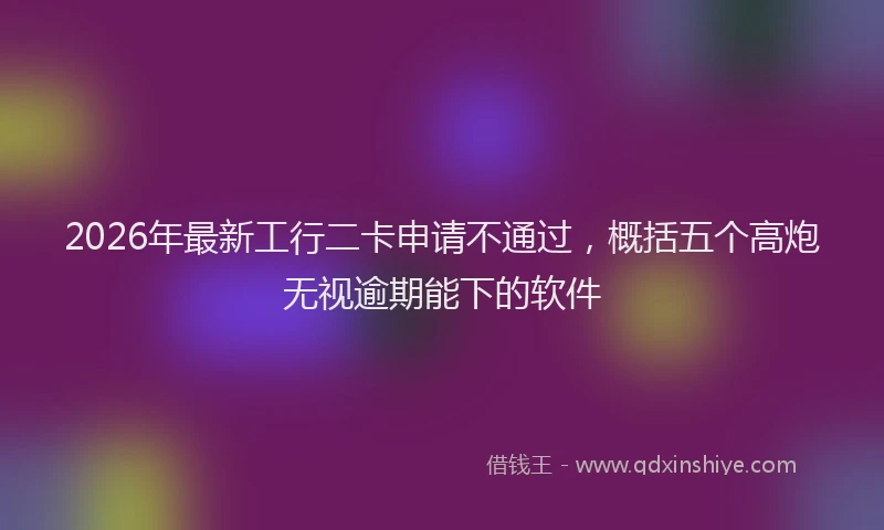 2026年最新工行二卡申请不通过，概括五个高炮无视逾期能下的软件