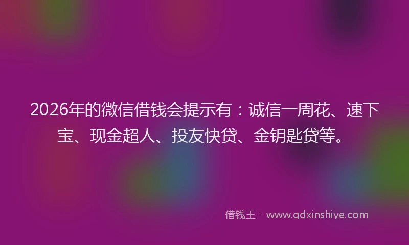 2026年的微信借钱会提示有：诚信一周花、速下宝、现金超人、投友快贷、金钥匙贷等。