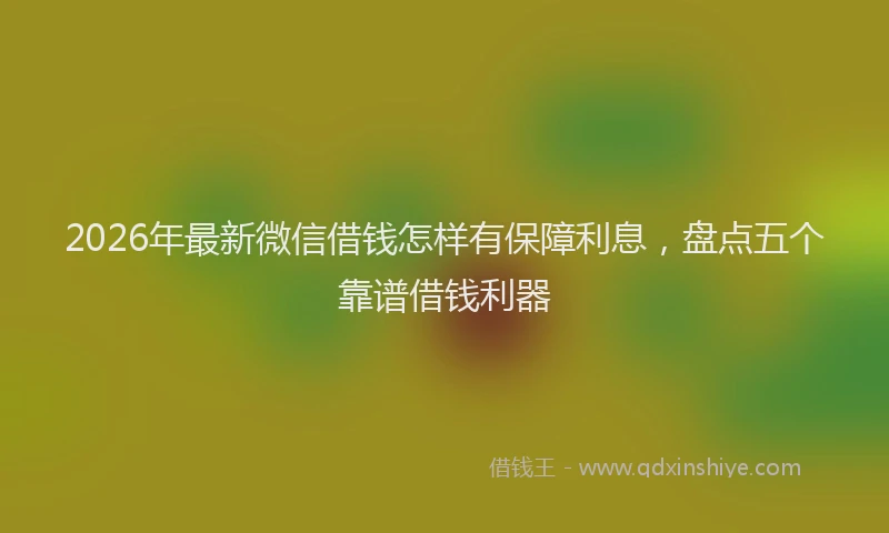 2026年最新微信借钱怎样有保障利息，盘点五个靠谱借钱利器