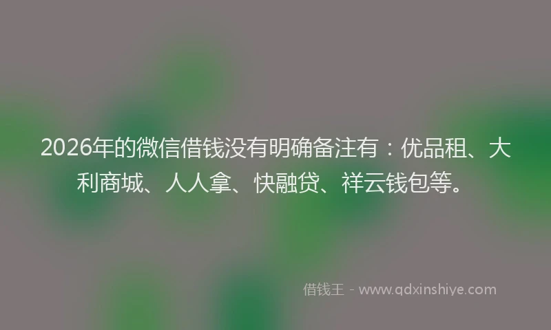 2026年的微信借钱没有明确备注有：优品租、大利商城、人人拿、快融贷、祥云钱包等。
