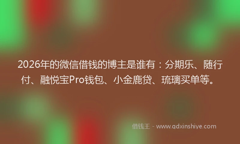 2026年的微信借钱的博主是谁有：分期乐、随行付、融悦宝Pro钱包、小金鹿贷、琉璃买单等。