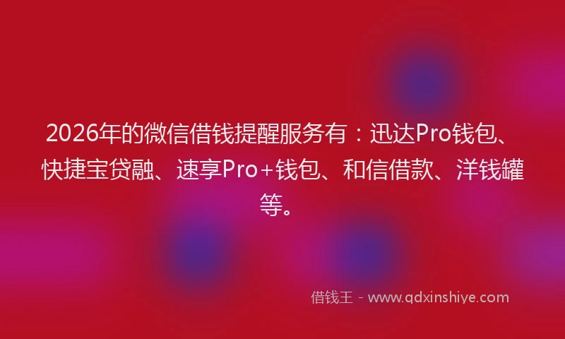 2026年的微信借钱提醒服务有：迅达Pro钱包、快捷宝贷融、速享Pro+钱包、和信借款、洋钱罐等。