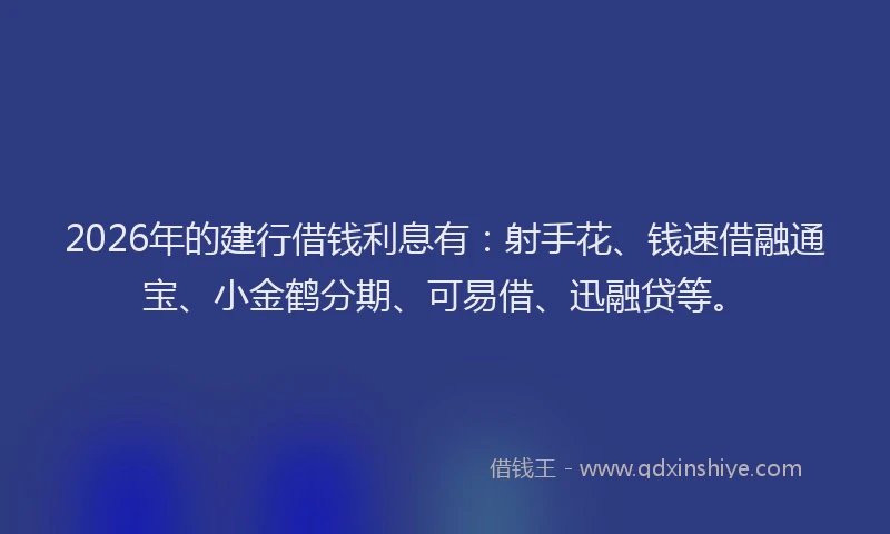 2026年的建行借钱利息有：射手花、钱速借融通宝、小金鹤分期、可易借、迅融贷等。