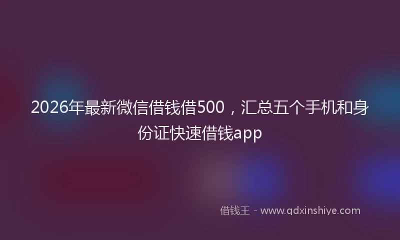 2026年最新微信借钱借500，汇总五个手机和身份证快速借钱app