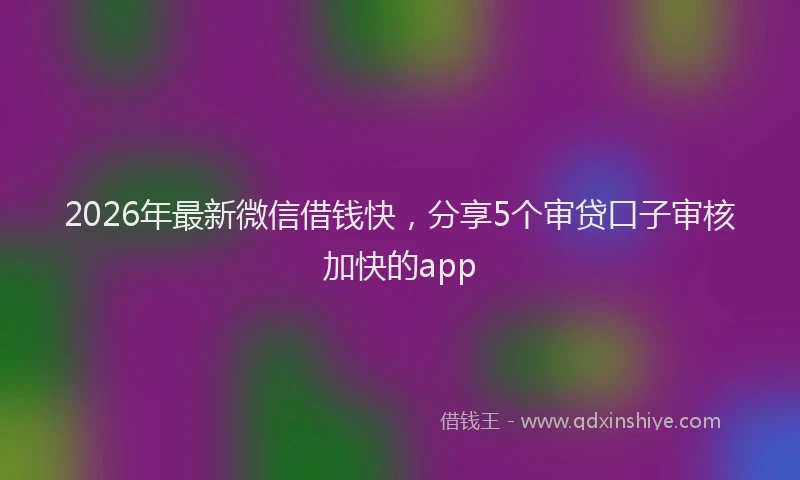 2026年最新微信借钱快，分享5个审贷口子审核加快的app