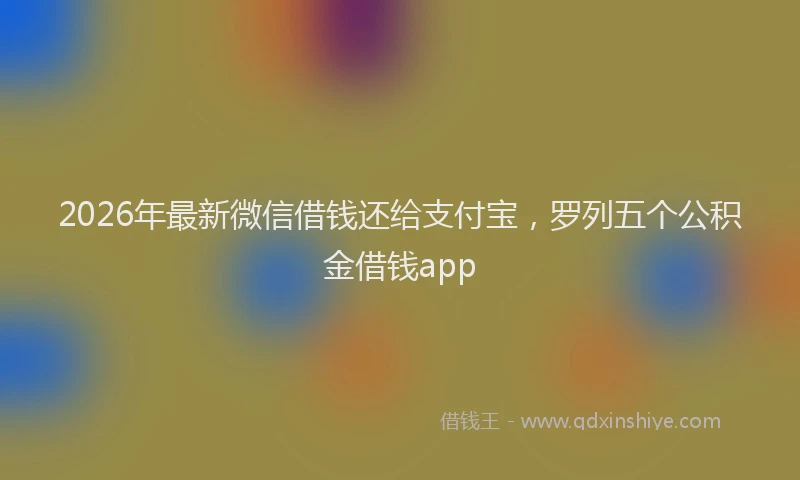 2026年最新微信借钱还给支付宝，罗列五个公积金借钱app
