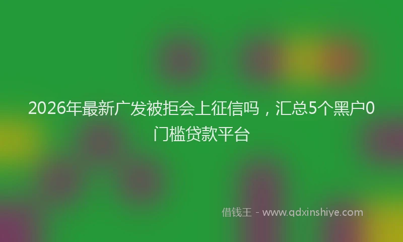 2026年最新广发被拒会上征信吗，汇总5个黑户0门槛贷款平台