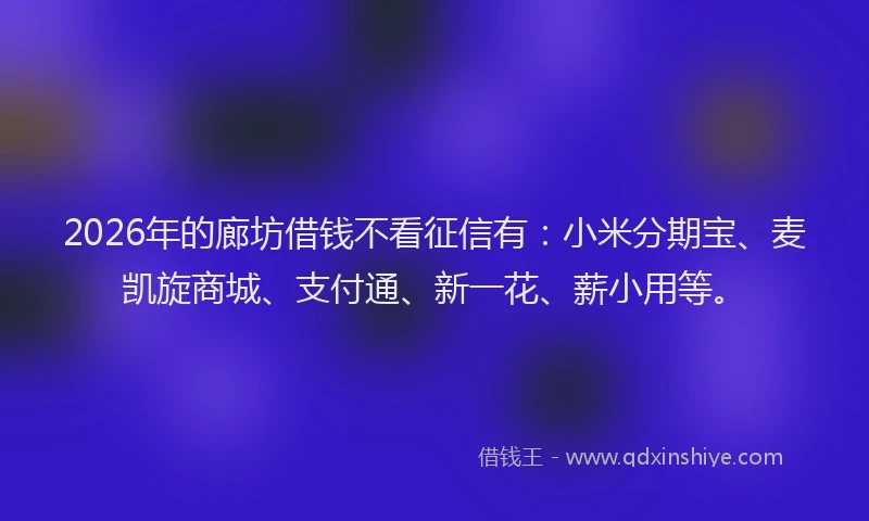 2026年的廊坊借钱不看征信有：小米分期宝、麦凯旋商城、支付通、新一花、薪小用等。