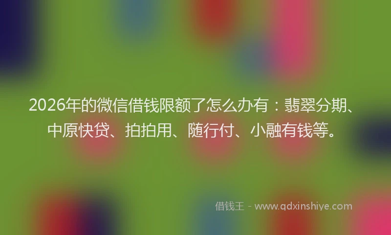 2026年的微信借钱限额了怎么办有：翡翠分期、中原快贷、拍拍用、随行付、小融有钱等。