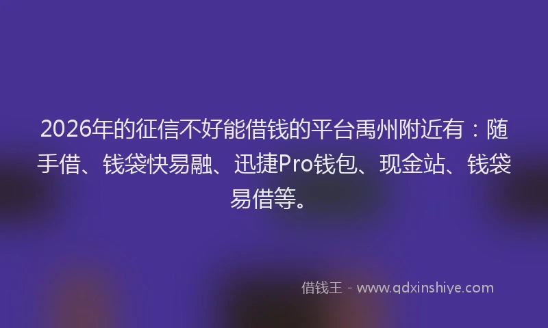 2026年的征信不好能借钱的平台禹州附近有：随手借、钱袋快易融、迅捷Pro钱包、现金站、钱袋易借等。