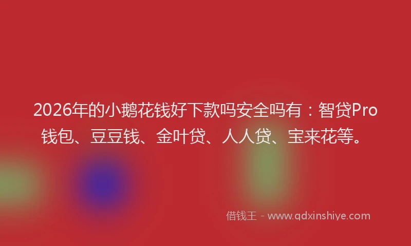 2026年的小鹅花钱好下款吗安全吗有:智贷Pro钱包、豆豆钱、金叶贷、人人贷、宝来花等。