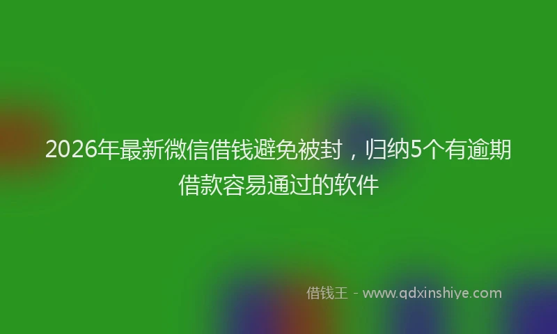 2026年最新微信借钱避免被封，归纳5个有逾期借款容易通过的软件