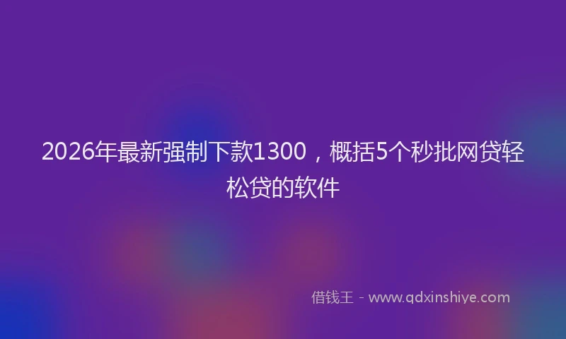 2026年最新强制下款1300，概括5个秒批网贷轻松贷的软件