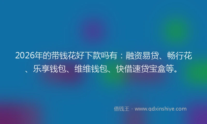 2026年的带钱花好下款吗有：融资易贷、畅行花、乐享钱包、维维钱包、快借速贷宝盒等。