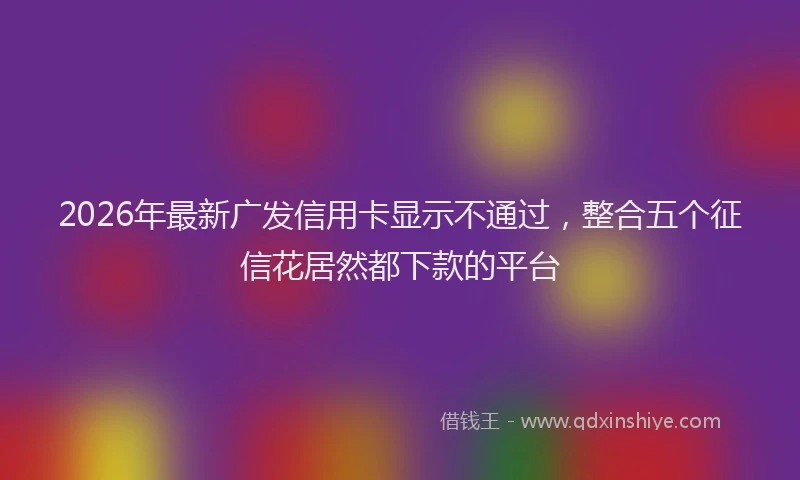 2026年最新广发信用卡显示不通过，整合五个征信花居然都下款的平台