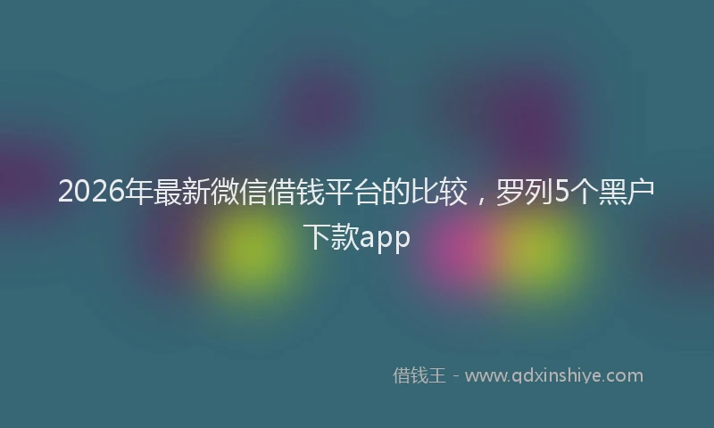 2026年最新微信借钱平台的比较，罗列5个黑户下款app
