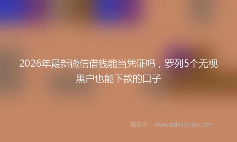 2026年最新微信借钱能当凭证吗，罗列5个无视黑户也能下款的口子