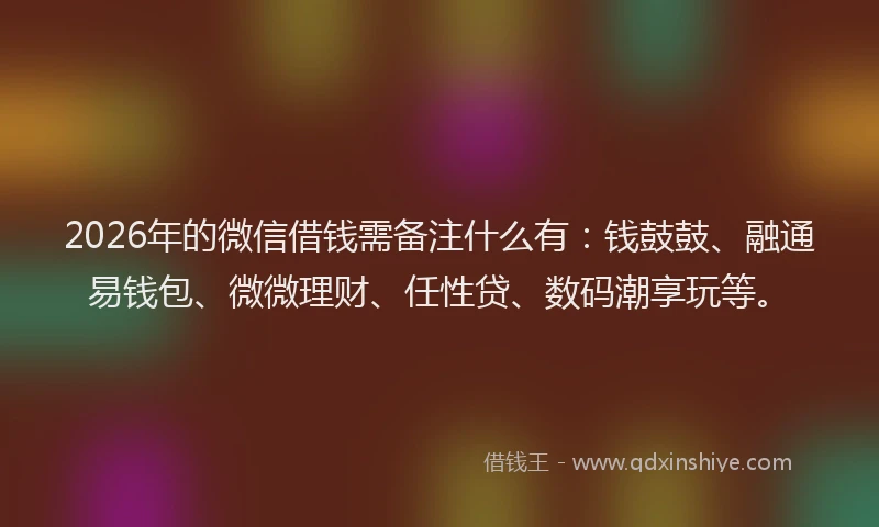 2026年的微信借钱需备注什么有：钱鼓鼓、融通易钱包、微微理财、任性贷、数码潮享玩等。