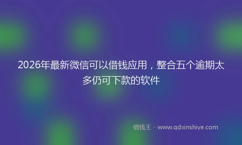 2026年最新微信可以借钱应用，整合五个逾期太多仍可下款的软件