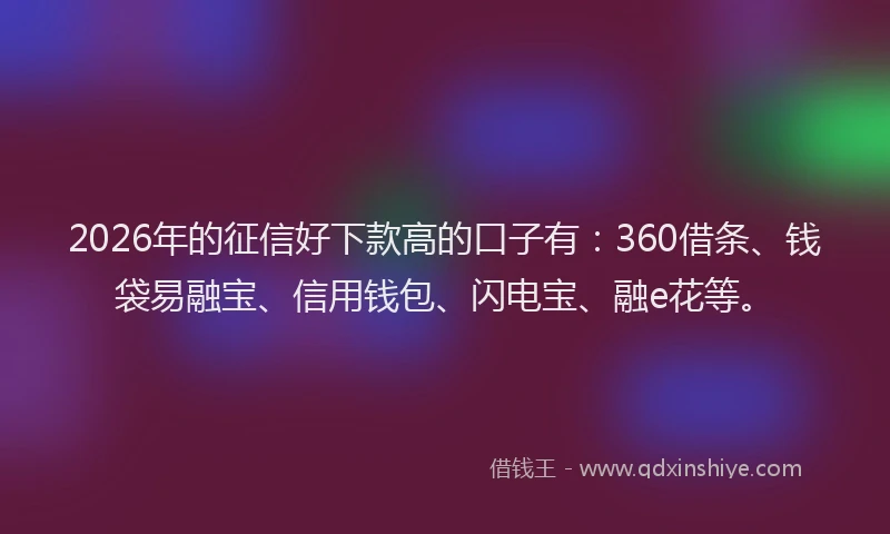 2026年的征信好下款高的口子有：360借条、钱袋易融宝、信用钱包、闪电宝、融e花等。