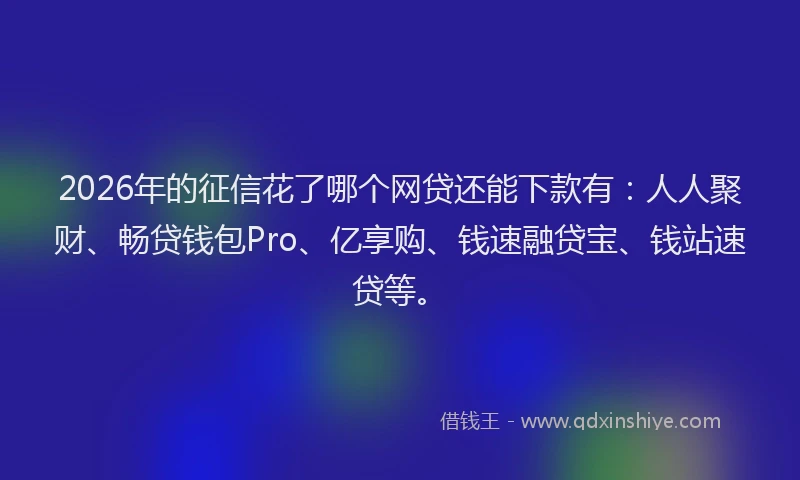 2026年的征信花了哪个网贷还能下款有：人人聚财、畅贷钱包Pro、亿享购、钱速融贷宝、钱站速贷等。