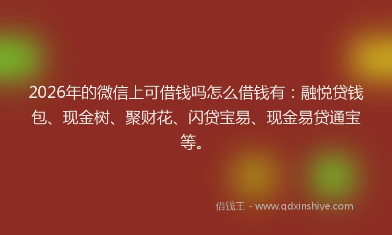 2026年的微信上可借钱吗怎么借钱有：融悦贷钱包、现金树、聚财花、闪贷宝易、现金易贷通宝等。