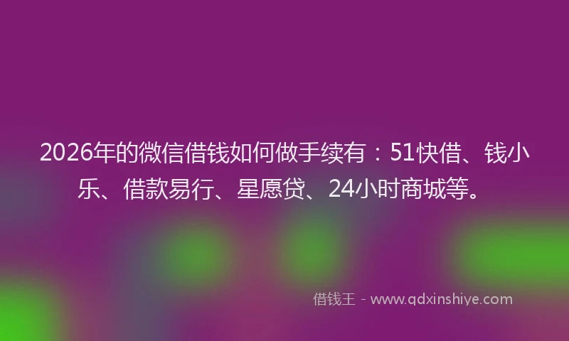 2026年的微信借钱如何做手续有：51快借、钱小乐、借款易行、星愿贷、24小时商城等。