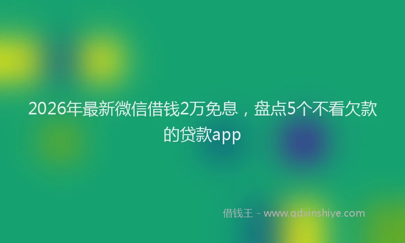 2026年最新微信借钱2万免息，盘点5个不看欠款的贷款app