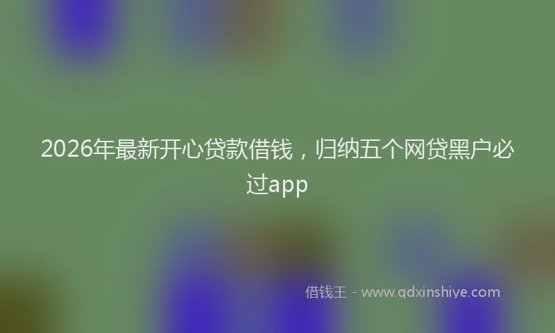 2026年最新开心贷款借钱，归纳五个网贷黑户必过app