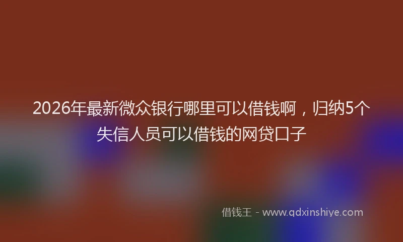 2026年最新微众银行哪里可以借钱啊，归纳5个失信人员可以借钱的网贷口子