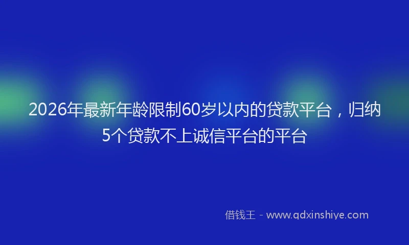 2026年最新年龄限制60岁以内的贷款平台，归纳5个贷款不上诚信平台的平台