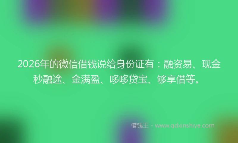 2026年的微信借钱说给身份证有：融资易、现金秒融途、金满盈、哆哆贷宝、够享借等。