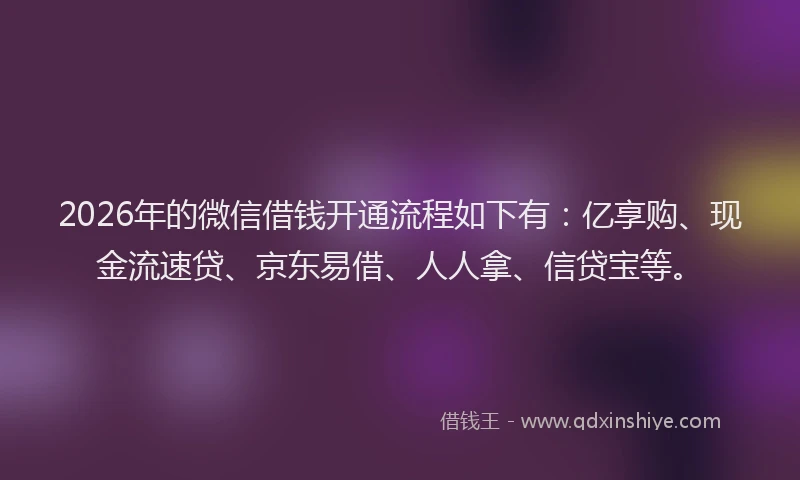 2026年的微信借钱开通流程如下有：亿享购、现金流速贷、京东易借、人人拿、信贷宝等。