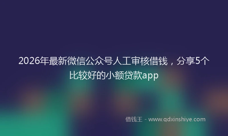 2026年最新微信公众号人工审核借钱，分享5个比较好的小额贷款app