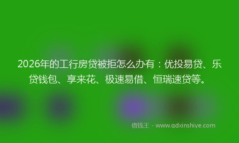 2026年的工行房贷被拒怎么办有：优投易贷、乐贷钱包、享来花、极速易借、恒瑞速贷等。