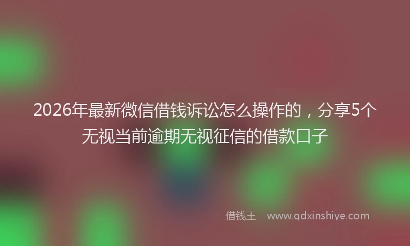 2026年最新微信借钱诉讼怎么操作的，分享5个无视当前逾期无视征信的借款口子