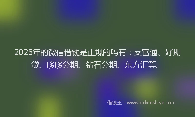 2026年的微信借钱是正规的吗有：支富通、好期贷、哆哆分期、钻石分期、东方汇等。