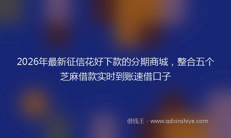 2026年最新征信花好下款的分期商城，整合五个芝麻借款实时到账速借口子