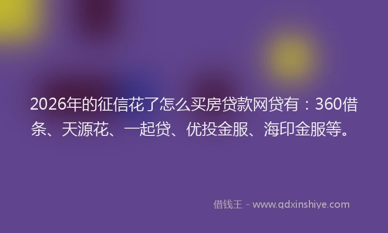 2026年的征信花了怎么买房贷款网贷有：360借条、天源花、一起贷、优投金服、海印金服等。