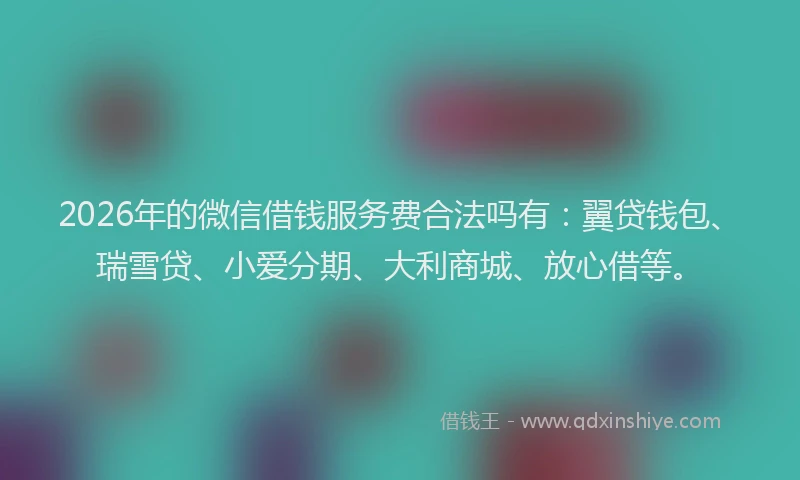 2026年的微信借钱服务费合法吗有：翼贷钱包、瑞雪贷、小爱分期、大利商城、放心借等。