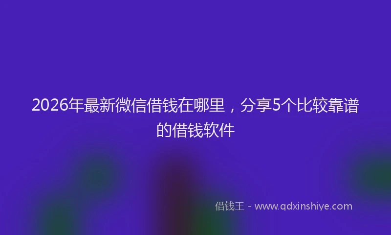 2026年最新微信借钱在哪里，分享5个比较靠谱的借钱软件