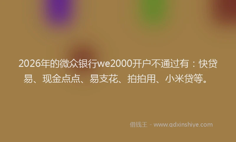 2026年的微众银行we2000开户不通过有：快贷易、现金点点、易支花、拍拍用、小米贷等。