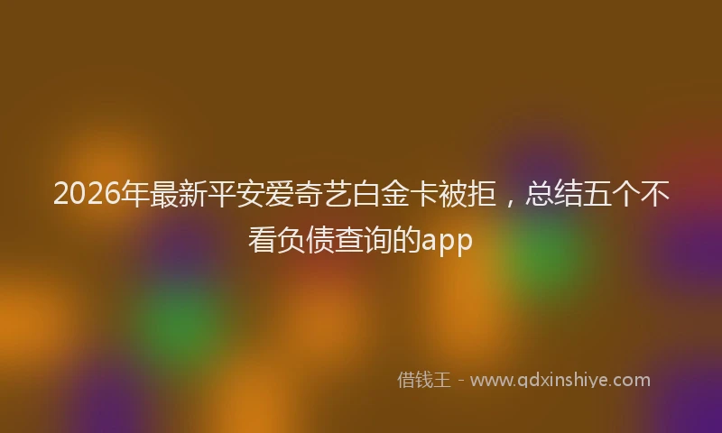 2026年最新平安爱奇艺白金卡被拒，总结五个不看负债查询的app