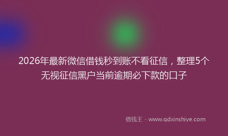 2026年最新微信借钱秒到账不看征信，整理5个无视征信黑户当前逾期必下款的口子