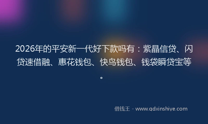 2026年的平安新一代好下款吗有：紫晶信贷、闪贷速借融、惠花钱包、快鸟钱包、钱袋瞬贷宝等。