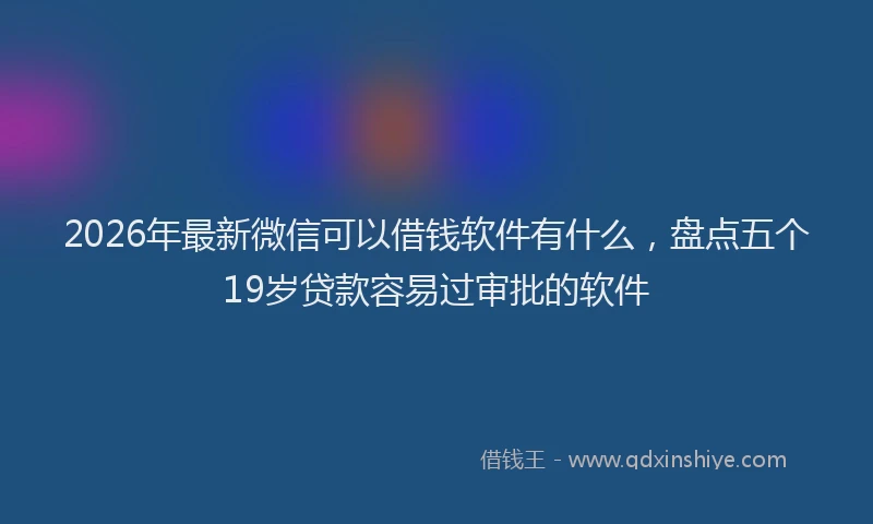 2026年最新微信可以借钱软件有什么，盘点五个19岁贷款容易过审批的软件