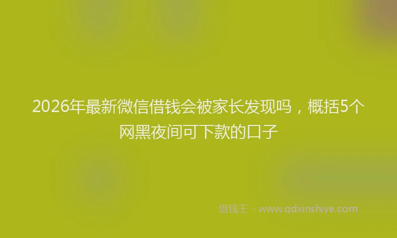 2026年最新微信借钱会被家长发现吗，概括5个网黑夜间可下款的口子