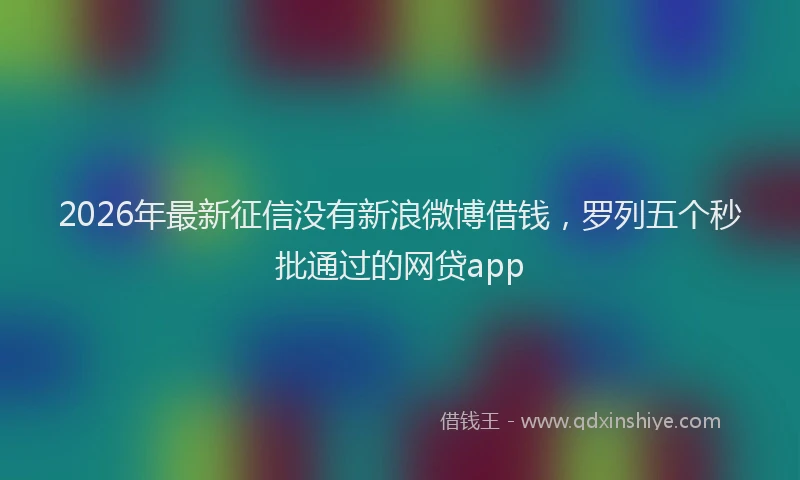 2026年最新征信没有新浪微博借钱，罗列五个秒批通过的网贷app