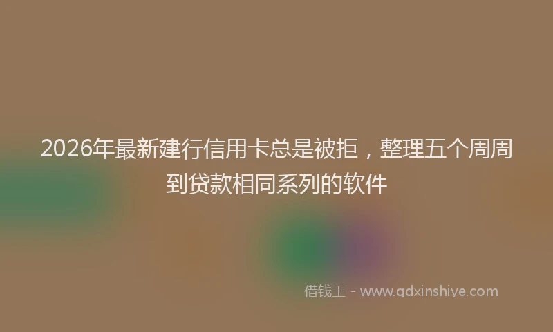 2026年最新建行信用卡总是被拒，整理五个周周到贷款相同系列的软件
